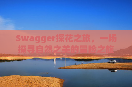 Swagger探花之旅，一场探寻自然之美的冒险之旅